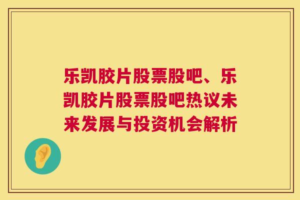 乐凯胶片股票股吧、乐凯胶片股票股吧热议未来发展与投资机会解析