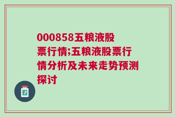 000858五粮液股票行情;五粮液股票行情分析及未来走势预测探讨