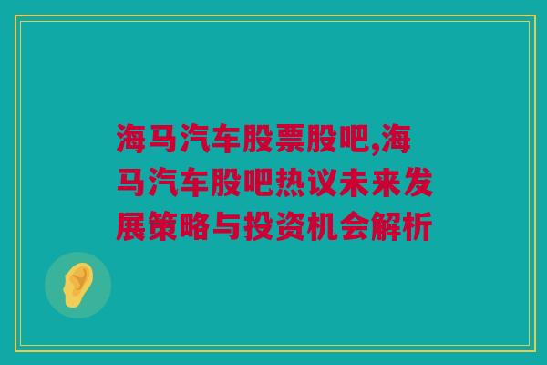 海马汽车股票股吧,海马汽车股吧热议未来发展策略与投资机会解析