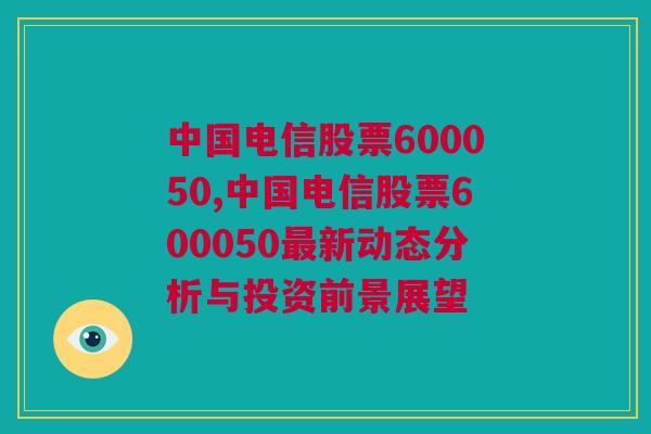 中国电信股票600050,中国电信股票600050最新动态分析与投资前景展望