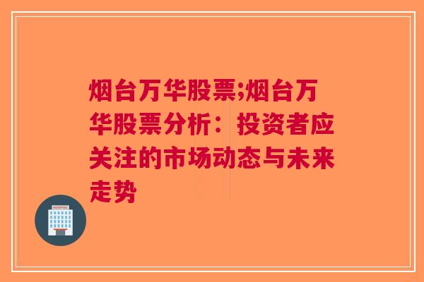 烟台万华股票;烟台万华股票分析：投资者应关注的市场动态与未来走势