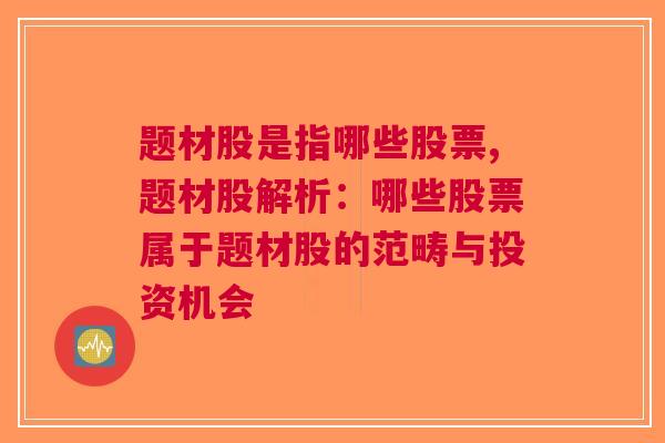 题材股是指哪些股票,题材股解析：哪些股票属于题材股的范畴与投资机会