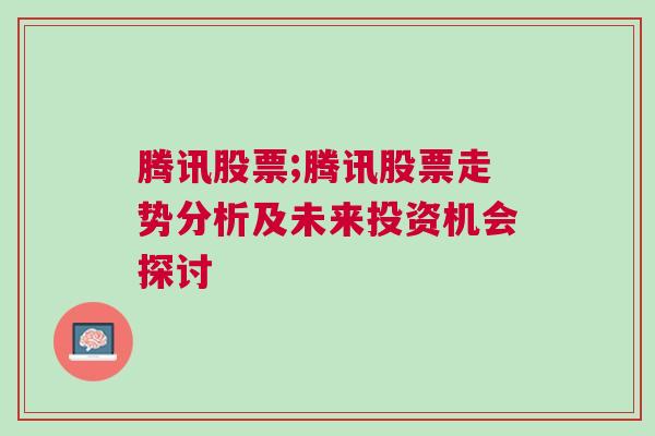 腾讯股票;腾讯股票走势分析及未来投资机会探讨