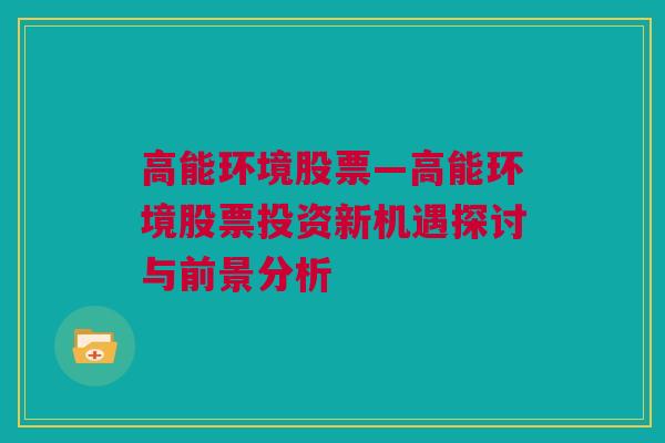 高能环境股票—高能环境股票投资新机遇探讨与前景分析