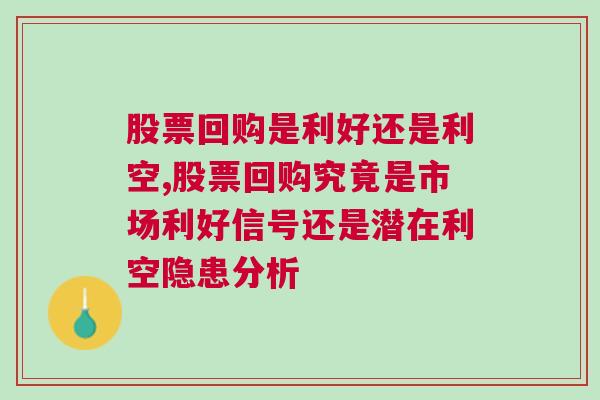 股票回购是利好还是利空,股票回购究竟是市场利好信号还是潜在利空隐患分析