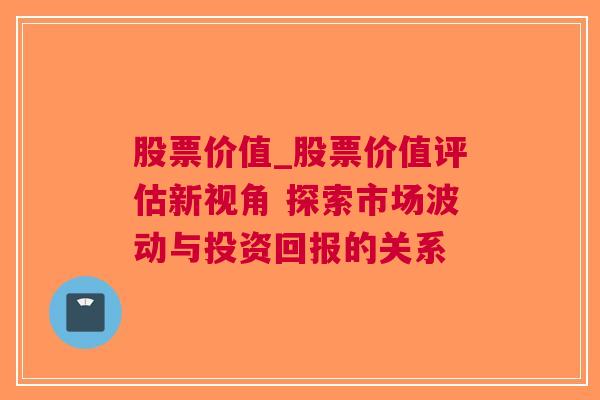 股票价值_股票价值评估新视角 探索市场波动与投资回报的关系