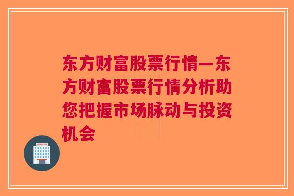 东方财富股票行情—东方财富股票行情分析助您把握市场脉动与投资机会