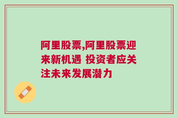 阿里股票,阿里股票迎来新机遇 投资者应关注未来发展潜力