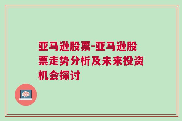 亚马逊股票-亚马逊股票走势分析及未来投资机会探讨