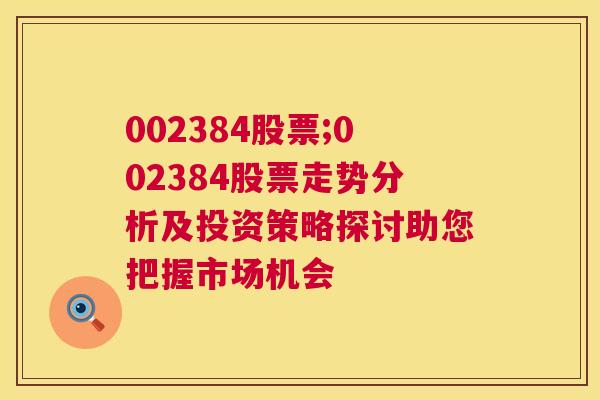 002384股票;002384股票走势分析及投资策略探讨助您把握市场机会