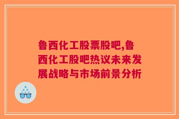 鲁西化工股票股吧,鲁西化工股吧热议未来发展战略与市场前景分析