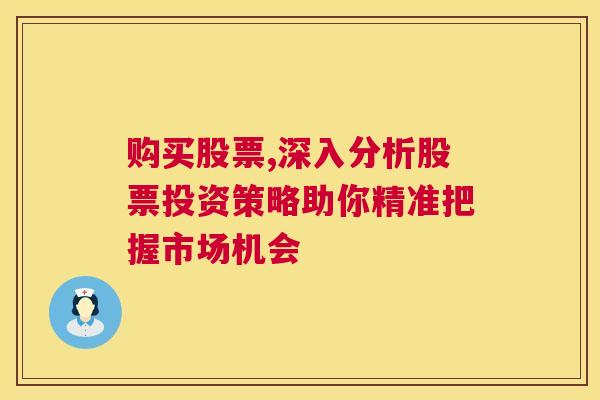 购买股票,深入分析股票投资策略助你精准把握市场机会