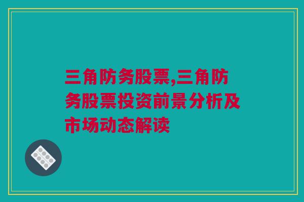 三角防务股票,三角防务股票投资前景分析及市场动态解读