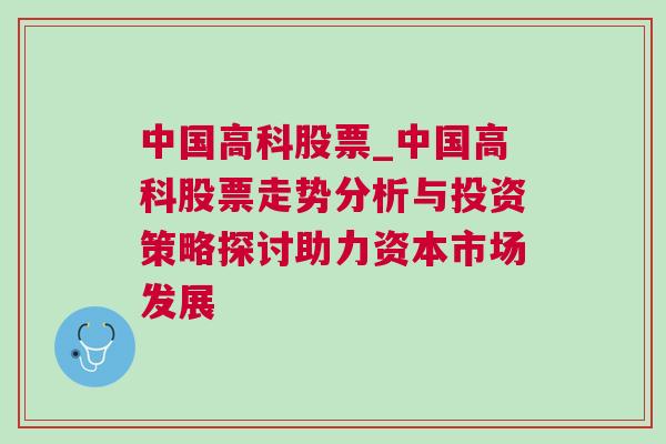 中国高科股票_中国高科股票走势分析与投资策略探讨助力资本市场发展