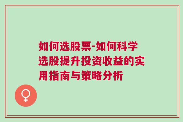 如何选股票-如何科学选股提升投资收益的实用指南与策略分析