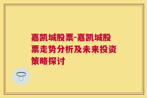 嘉凯城股票-嘉凯城股票走势分析及未来投资策略探讨