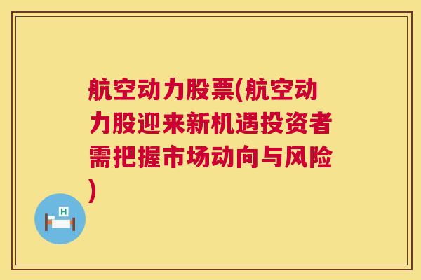 航空动力股票(航空动力股迎来新机遇投资者需把握市场动向与风险)