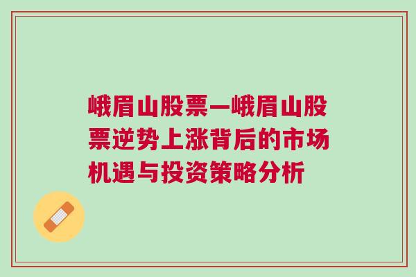 峨眉山股票—峨眉山股票逆势上涨背后的市场机遇与投资策略分析